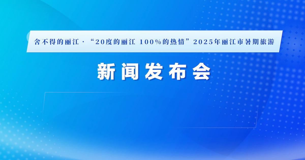 舍不得的丽江•“20度的丽江 100%的热情”2025年丽江市暑期旅游新闻发布会