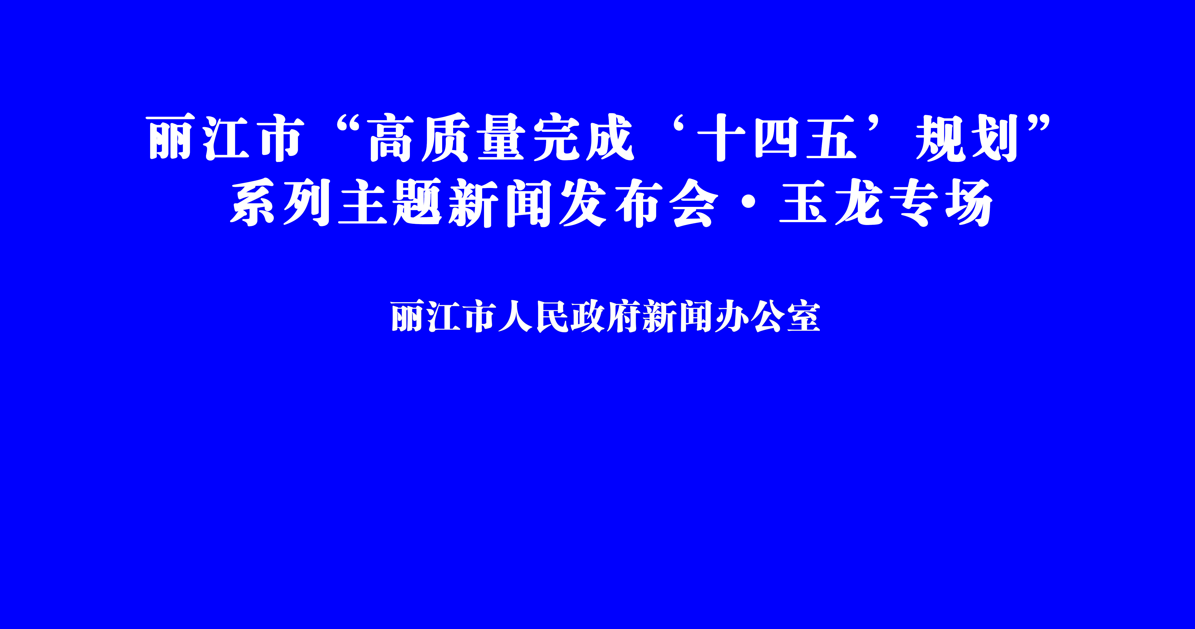 丽江市“高质量完成‘十四五’规划” 系列主题新闻发布会•玉龙县专场